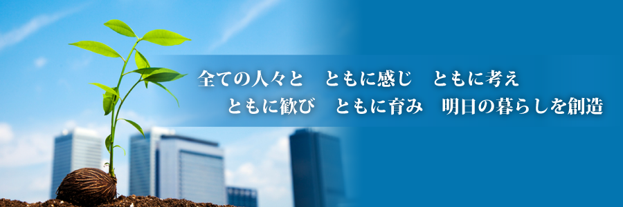 全ての人々と　ともに感じ　ともに考え　ともに慶び　ともに育み　明日の暮らしを創造